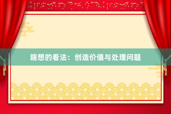 瞎想的看法:创造价值与处理问题